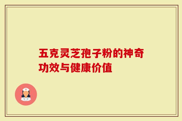 五克灵芝孢子粉的神奇功效与健康价值