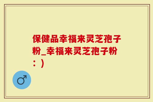 保健品幸福来灵芝孢子粉_幸福来灵芝孢子粉:)-第1张图片-灵芝大师 保健品幸福来灵芝孢子粉_幸福来灵芝孢子粉:)-第1张图片-灵芝大师