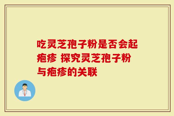 吃灵芝孢子粉是否会起疱疹 探究灵芝孢子粉与疱疹的关联