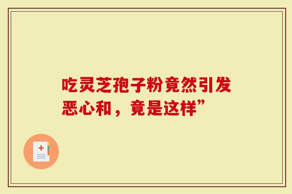吃灵芝孢子粉竟然引发恶心和，竟是这样”