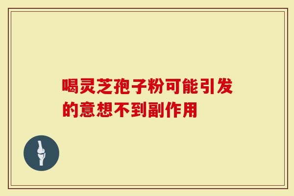 喝灵芝孢子粉可能引发的意想不到副作用
