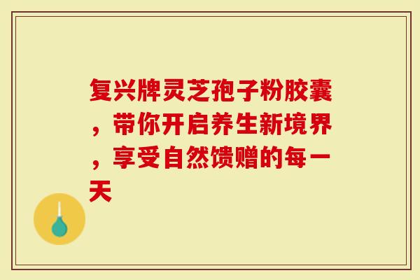 复兴牌灵芝孢子粉胶囊,带你开启养生新境界,享受自然馈赠的每一天-第1张图片-灵芝大师 复兴牌灵芝孢子粉胶囊,带你开启养生新境界,享受自然馈赠的每一天-第1张图片-灵芝大师