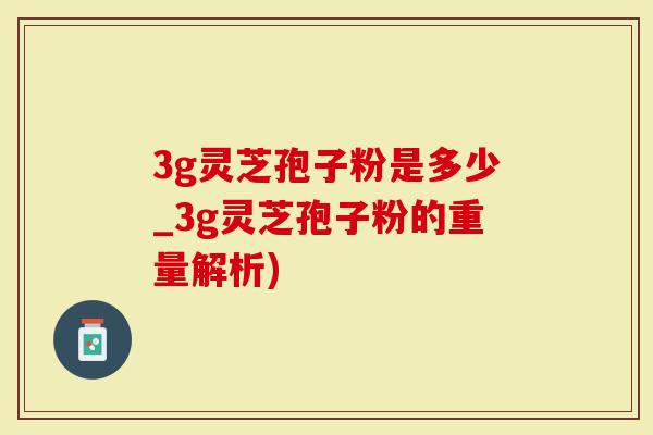 3g灵芝孢子粉是多少_3g灵芝孢子粉的重量解析)