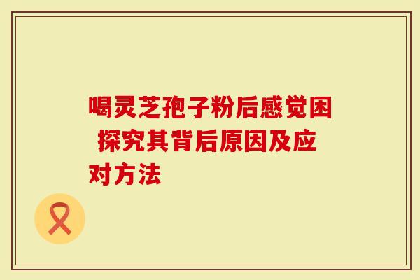 喝灵芝孢子粉后感觉困 探究其背后原因及应对方法