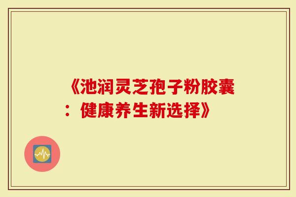 《池润灵芝孢子粉胶囊：健康养生新选择》