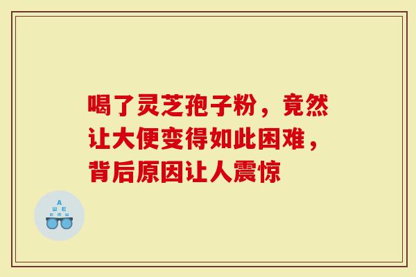 喝了灵芝孢子粉，竟然让大便变得如此困难，背后原因让人震惊