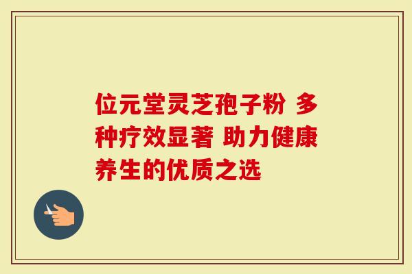 位元堂灵芝孢子粉 多种疗效显著 助力健康养生的优质之选
