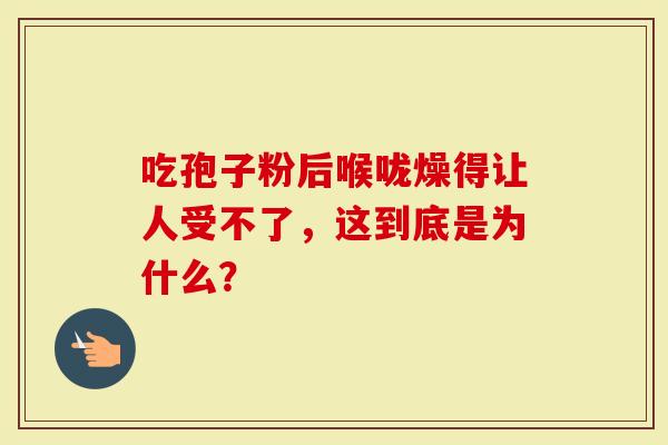吃孢子粉后喉咙燥得让人受不了，这到底是为什么？