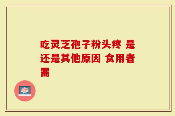 吃灵芝孢子粉头疼 是还是其他原因 食用者需