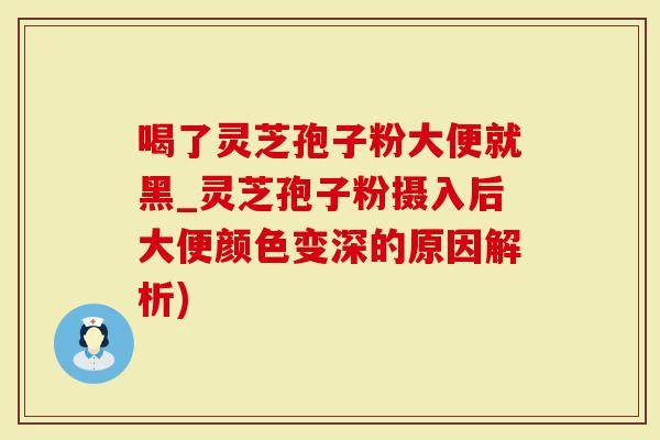 喝了灵芝孢子粉大便就黑_灵芝孢子粉摄入后大便颜色变深的原因解析)