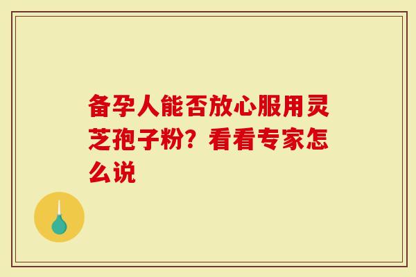 备孕人能否放心服用灵芝孢子粉?看看专家怎么说-第1张图片-灵芝大师 备孕人能否放心服用灵芝孢子粉?看看专家怎么说-第1张图片-灵芝大师
