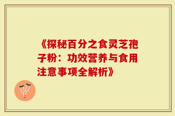 《探秘百分之食灵芝孢子粉：功效营养与食用注意事项全解析》