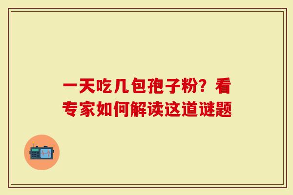 一天吃几包孢子粉？看专家如何解读这道谜题