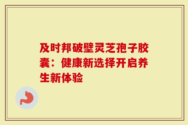 及时邦破壁灵芝孢子胶囊:健康新选择开启养生新体验-第1张图片-灵芝大师 及时邦破壁灵芝孢子胶囊:健康新选择开启养生新体验-第1张图片-灵芝大师