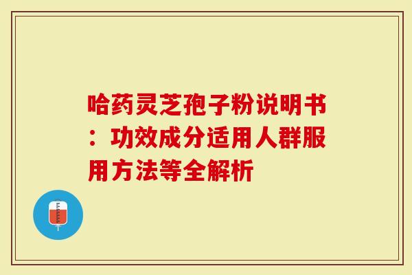 哈药灵芝孢子粉说明书：功效成分适用人群服用方法等全解析