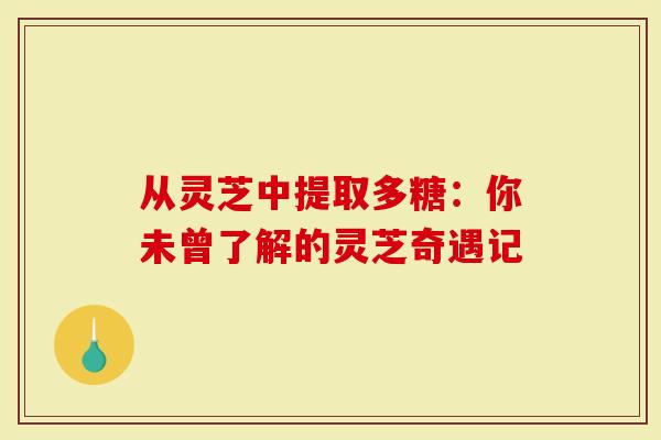 从灵芝中提取多糖：你未曾了解的灵芝奇遇记