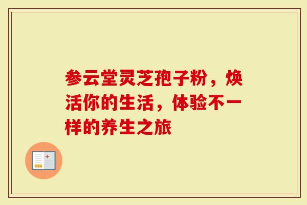 参云堂灵芝孢子粉,焕活你的生活,体验不一样的养生之旅-第1张图片-灵芝大师 参云堂灵芝孢子粉,焕活你的生活,体验不一样的养生之旅-第1张图片-灵芝大师