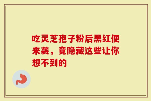 吃灵芝孢子粉后黑红便来袭，竟隐藏这些让你想不到的