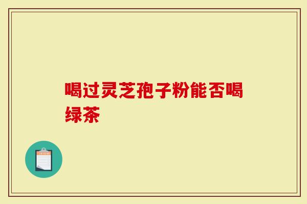 喝过灵芝孢子粉能否喝绿茶-第1张图片-灵芝大师 喝过灵芝孢子粉能否喝绿茶-第1张图片-灵芝大师
