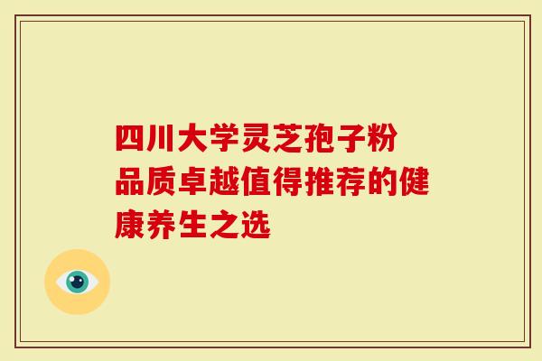 四川大学灵芝孢子粉 品质卓越值得推荐的健康养生之选