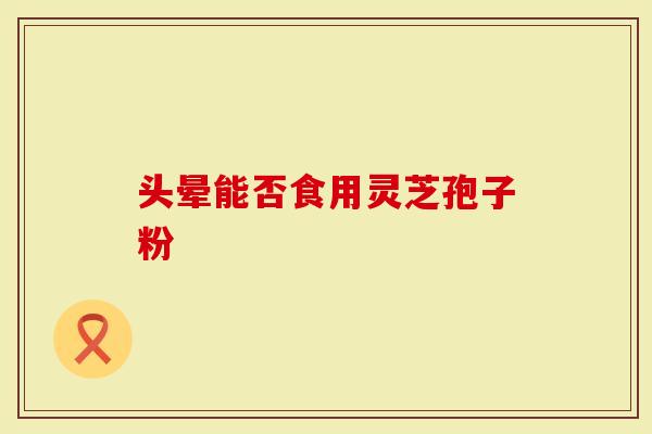 头晕能否食用灵芝孢子粉