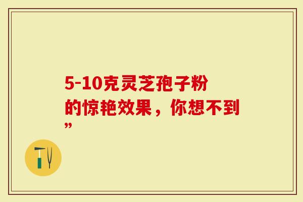 5-10克灵芝孢子粉的惊艳效果,你想不到”-第1张图片-灵芝大师 5-10克灵芝孢子粉的惊艳效果,你想不到”-第1张图片-灵芝大师