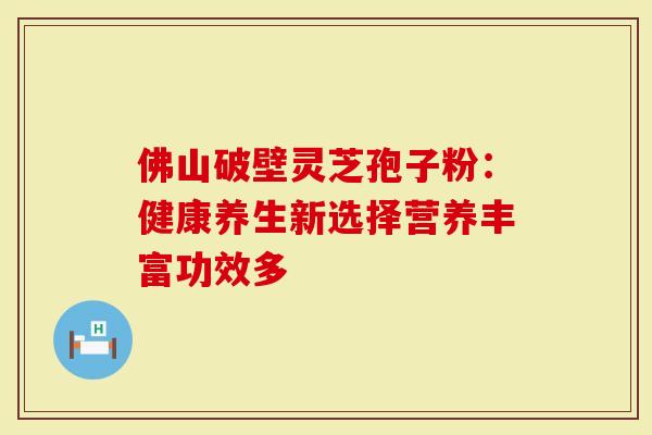佛山破壁灵芝孢子粉：健康养生新选择营养丰富功效多