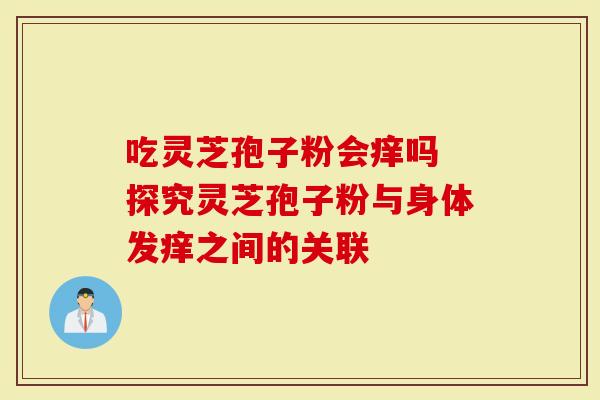 吃灵芝孢子粉会痒吗 探究灵芝孢子粉与身体发痒之间的关联