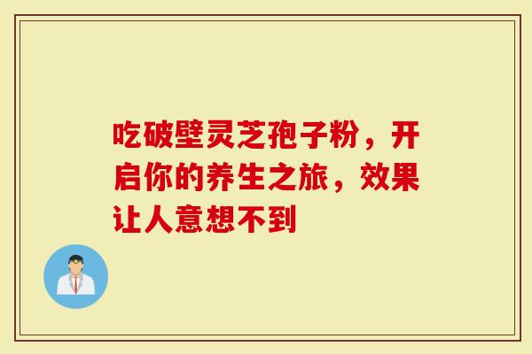 吃破壁灵芝孢子粉，开启你的养生之旅，效果让人意想不到