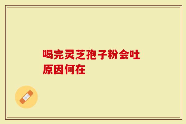 喝完灵芝孢子粉会吐 原因何在