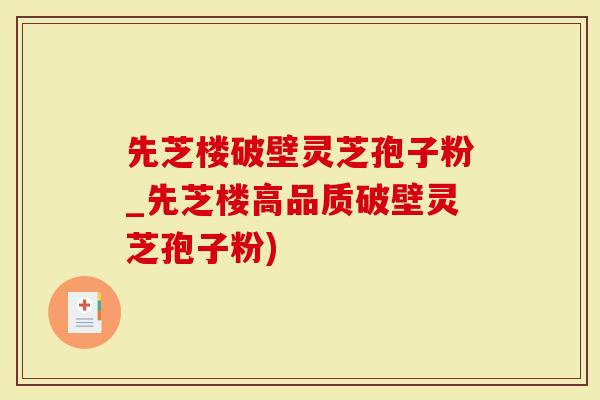 先芝楼破壁灵芝孢子粉_先芝楼高品质破壁灵芝孢子粉)