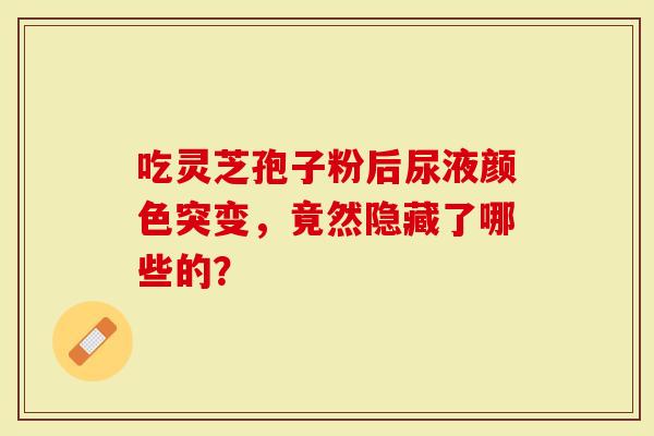 吃灵芝孢子粉后尿液颜色突变,竟然隐藏了哪些的?-第1张图片-灵芝大师 吃灵芝孢子粉后尿液颜色突变,竟然隐藏了哪些的?-第1张图片-灵芝大师