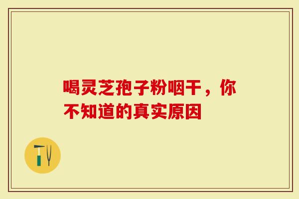 喝灵芝孢子粉咽干，你不知道的真实原因