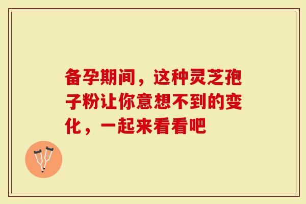 备孕期间，这种灵芝孢子粉让你意想不到的变化，一起来看看吧