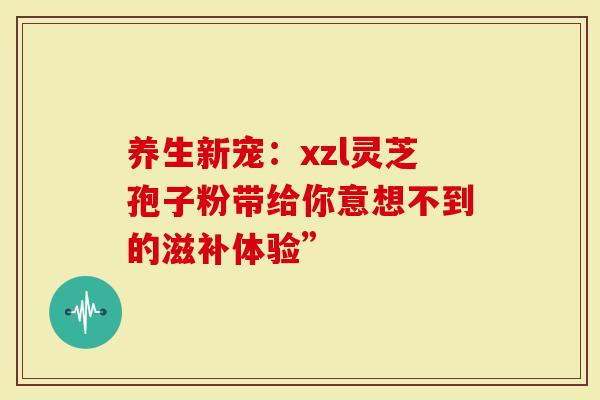 养生新宠：xzl灵芝孢子粉带给你意想不到的滋补体验”