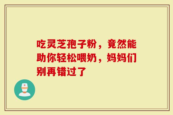 吃灵芝孢子粉，竟然能助你轻松喂奶，妈妈们别再错过了