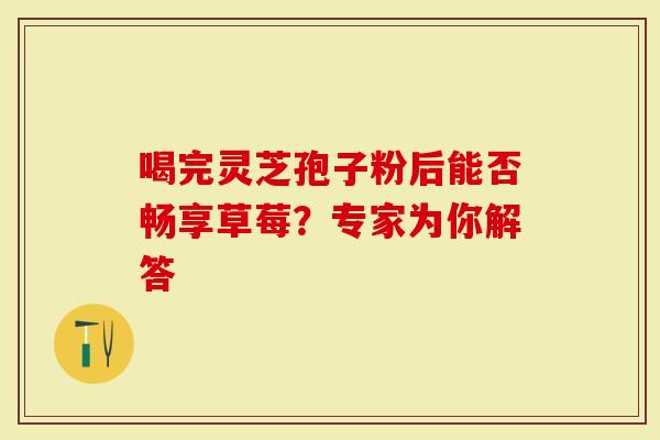喝完灵芝孢子粉后能否畅享草莓？专家为你解答