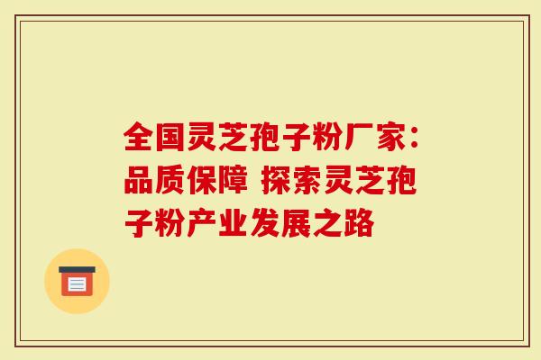 全国灵芝孢子粉厂家:品质保障 探索灵芝孢子粉产业发展之路-第1张图片-灵芝大师 全国灵芝孢子粉厂家:品质保障 探索灵芝孢子粉产业发展之路-第1张图片-灵芝大师