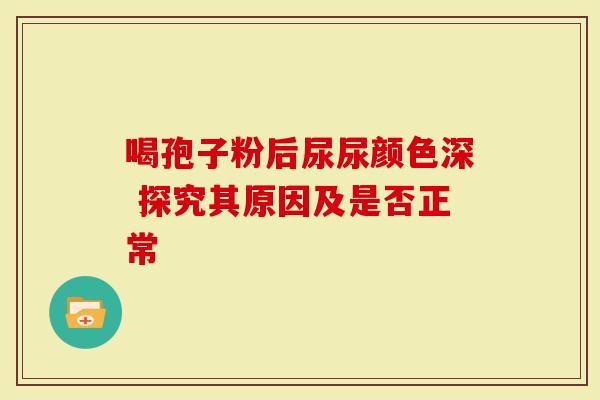 喝孢子粉后尿尿颜色深 探究其原因及是否正常