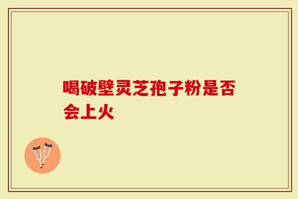 喝破壁灵芝孢子粉是否会上火