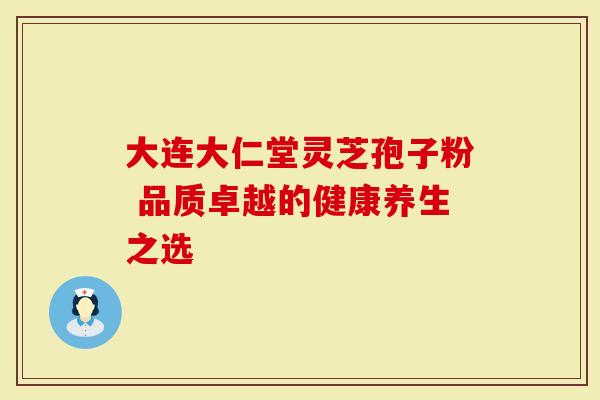 大连大仁堂灵芝孢子粉 品质卓越的健康养生之选