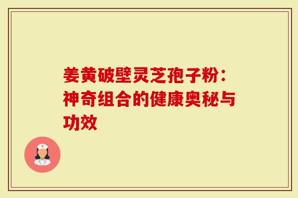 姜黄破壁灵芝孢子粉：神奇组合的健康奥秘与功效
