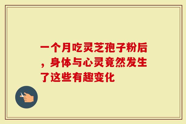 一个月吃灵芝孢子粉后，身体与心灵竟然发生了这些有趣变化