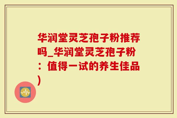 华润堂灵芝孢子粉推荐吗_华润堂灵芝孢子粉：值得一试的养生佳品)