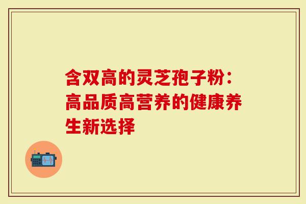 含双高的灵芝孢子粉：高品质高营养的健康养生新选择