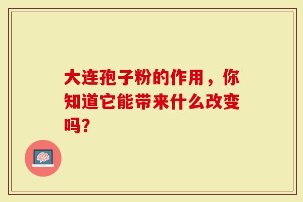 大连孢子粉的作用，你知道它能带来什么改变吗？-第1张图片-灵芝大师