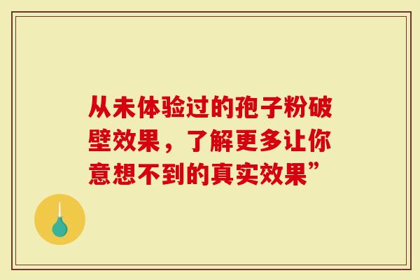 从未体验过的孢子粉破壁效果，了解更多让你意想不到的真实效果”