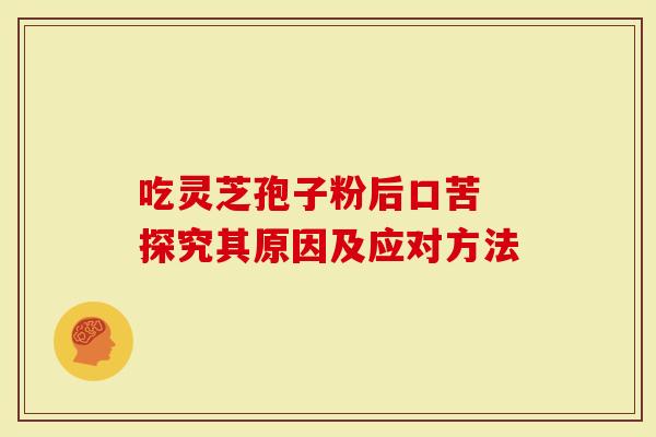 吃灵芝孢子粉后口苦 探究其原因及应对方法