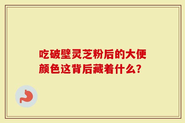 吃破壁灵芝粉后的大便颜色这背后藏着什么？