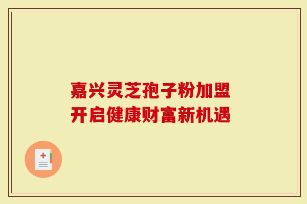 嘉兴灵芝孢子粉加盟 开启健康财富新机遇